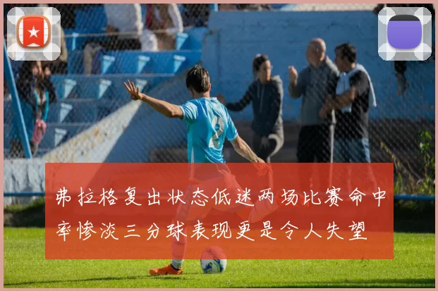 弗拉格复出状态低迷两场比赛命中率惨淡三分球表现更是令人失望