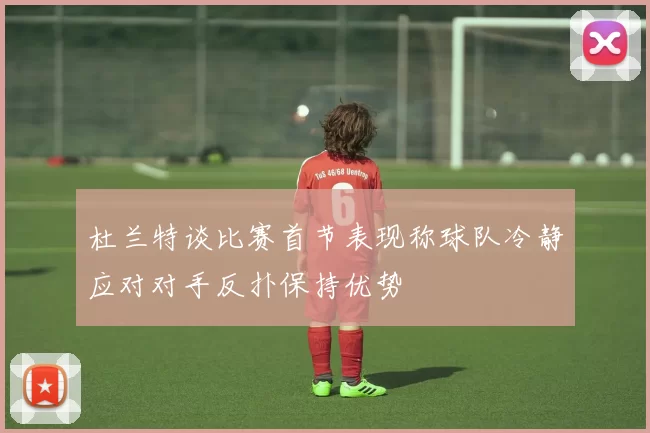 杜兰特谈比赛首节表现称球队冷静应对对手反扑保持优势