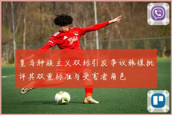 皇马种族主义双标引发争议韩媒批评其双重标准与受害者角色