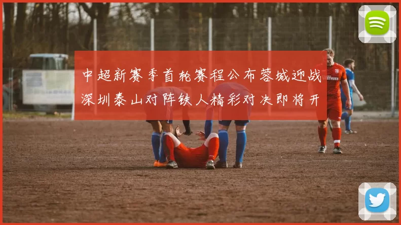 中超新赛季首轮赛程公布蓉城迎战深圳泰山对阵铁人精彩对决即将开启