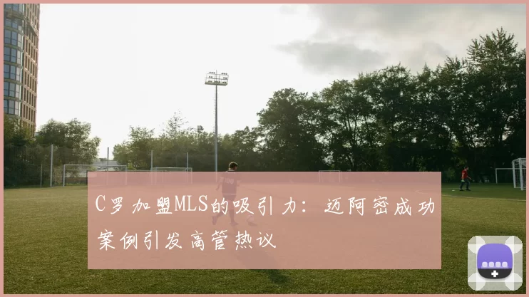 C罗加盟MLS的吸引力：迈阿密成功案例引发高管热议
