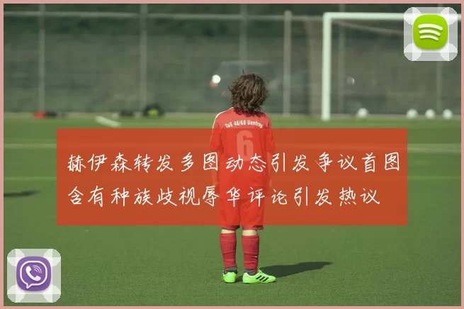 赫伊森转发多图动态引发争议首图含有种族歧视辱华评论引发热议