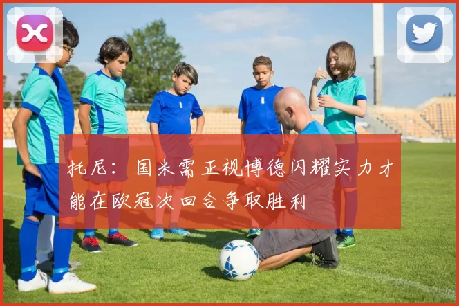 托尼：国米需正视博德闪耀实力才能在欧冠次回合争取胜利