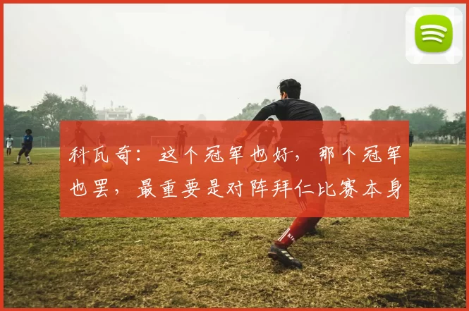 科瓦奇：这个冠军也好，那个冠军也罢，最重要是对阵拜仁比赛本身