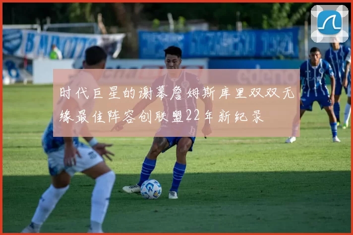 时代巨星的谢幕詹姆斯库里双双无缘最佳阵容创联盟22年新纪录