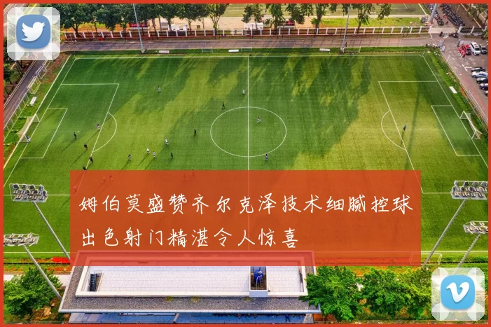 姆伯莫盛赞齐尔克泽技术细腻控球出色射门精湛令人惊喜