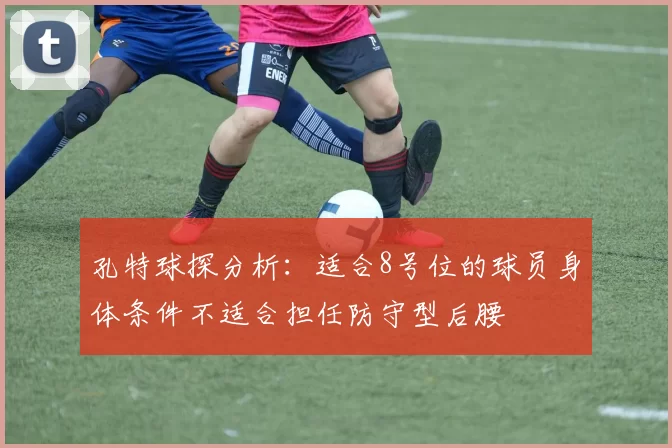 孔特球探分析：适合8号位的球员身体条件不适合担任防守型后腰