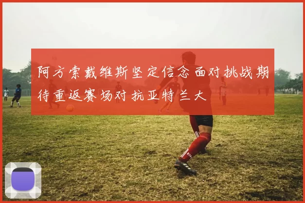 阿方索戴维斯坚定信念面对挑战期待重返赛场对抗亚特兰大