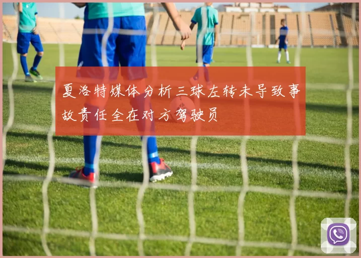 夏洛特媒体分析三球左转未导致事故责任全在对方驾驶员