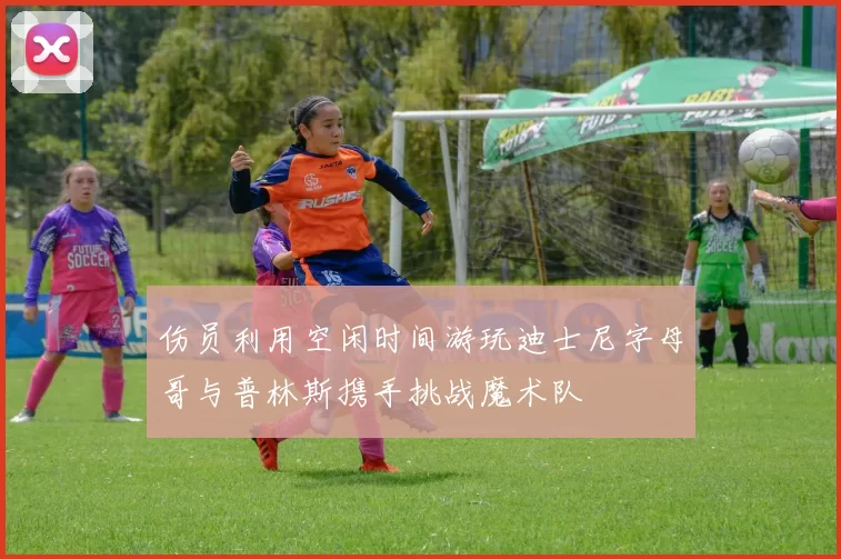 伤员利用空闲时间游玩迪士尼字母哥与普林斯携手挑战魔术队