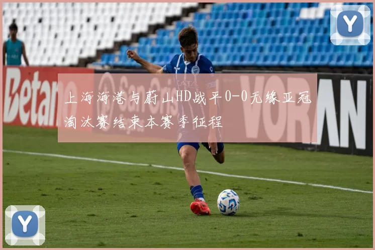 上海海港与蔚山HD战平0-0无缘亚冠淘汰赛结束本赛季征程