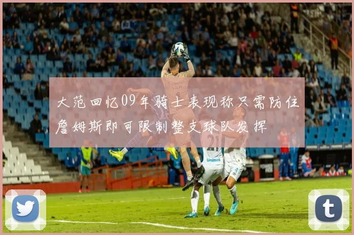 大范回忆09年骑士表现称只需防住詹姆斯即可限制整支球队发挥