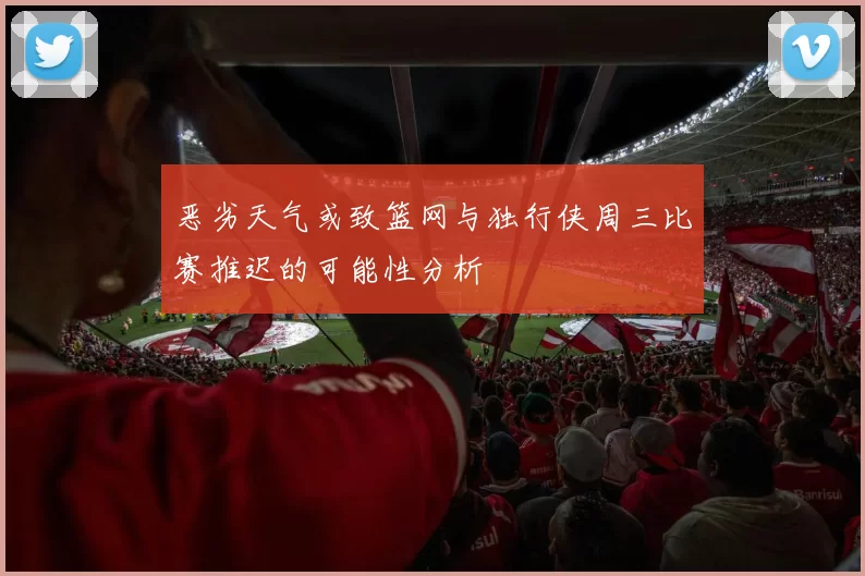 恶劣天气或致篮网与独行侠周三比赛推迟的可能性分析