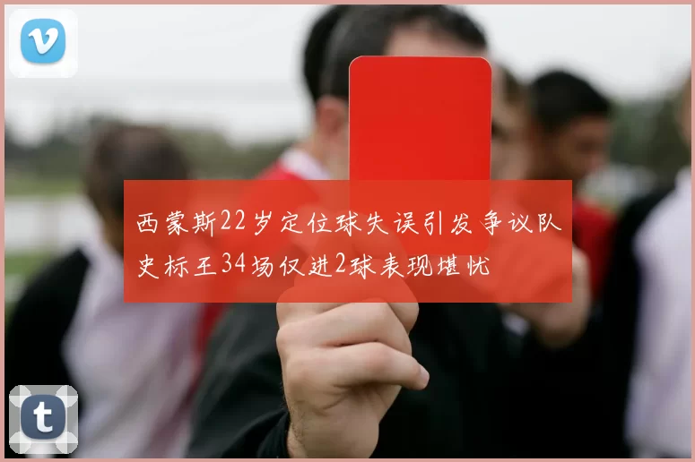 西蒙斯22岁定位球失误引发争议队史标王34场仅进2球表现堪忧
