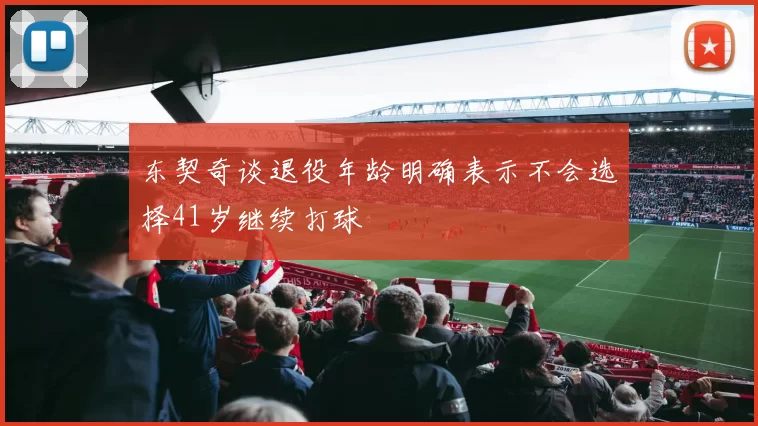 东契奇谈退役年龄明确表示不会选择41岁继续打球